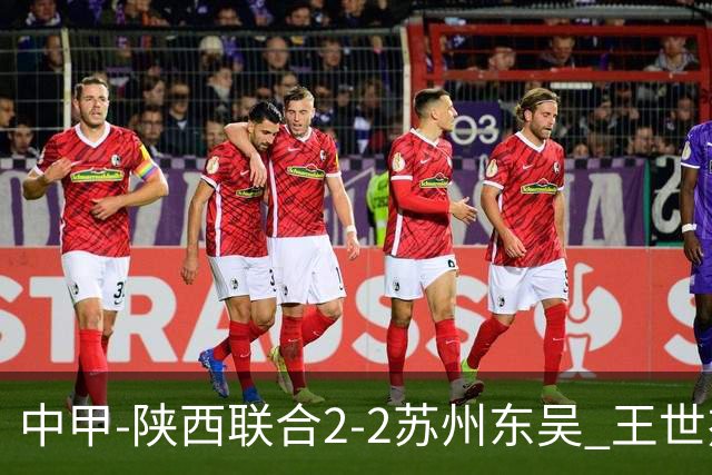 中甲-陕西联合2-2苏州东吴 王世杰建功米尔扎提破门 东吴10轮不败