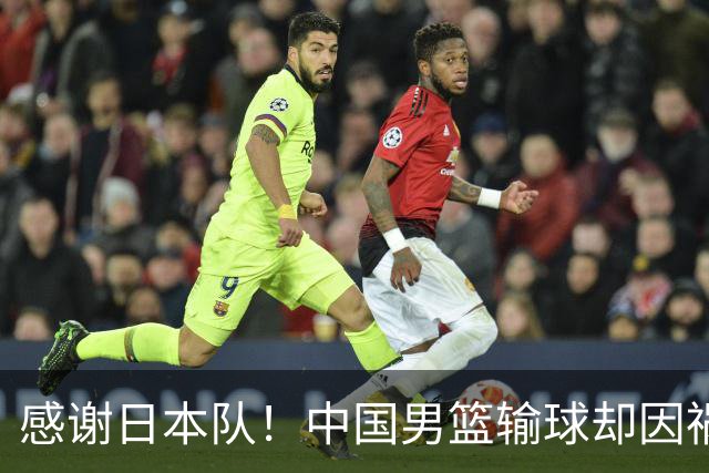 感谢日本队！中国男篮输球却因祸得福，赛后收获3个好消息